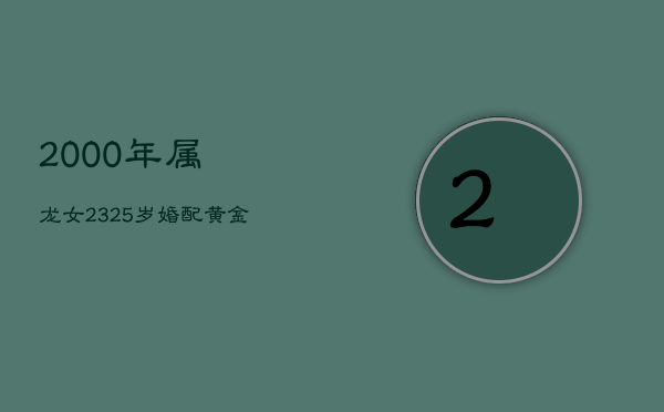 2000年属龙女：23，25岁，婚配黄金期，邂逅佳缘，共筑美满家