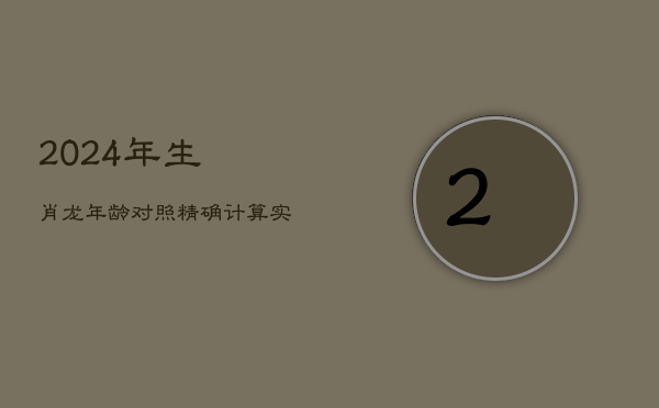 2024年生肖龙年龄对照：精准计算实虚岁，解锁年龄之谜  第1张