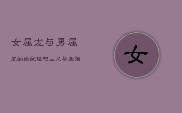 女属龙与男属虎的婚配：理想主义与坚强性格的碰撞  第1张