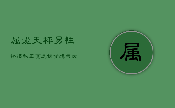 属龙天秤男性格揭秘：正直忠诚，梦想与优雅并存  第1张