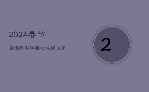 2024春节属龙旺财秘籍：对戒琥珀吊坠，财运亨通之选