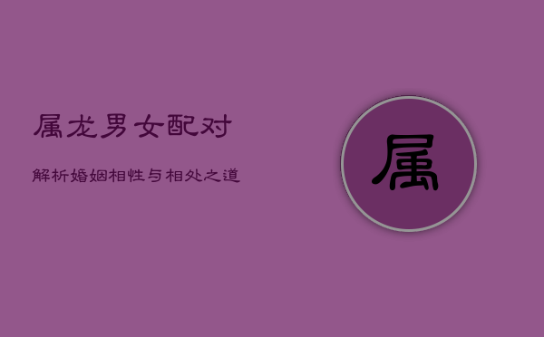 属龙男女配对解析：婚姻相性与相处之道
