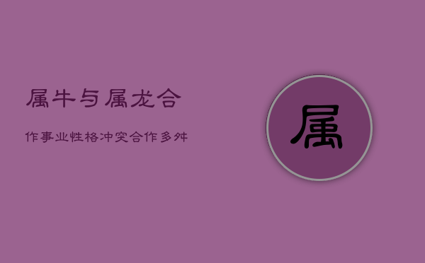 属牛与属龙合作事业：性格冲突，合作多舛  第1张