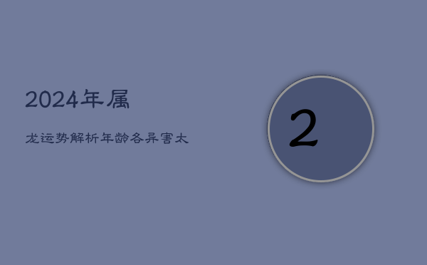 2024年属龙运势解析：年龄各异，害太岁影响如何应对？