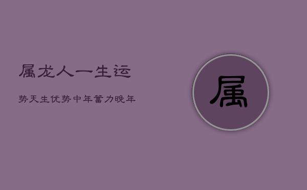 属龙人一生运势：天生优势，中年蓄力，晚年光明  第1张