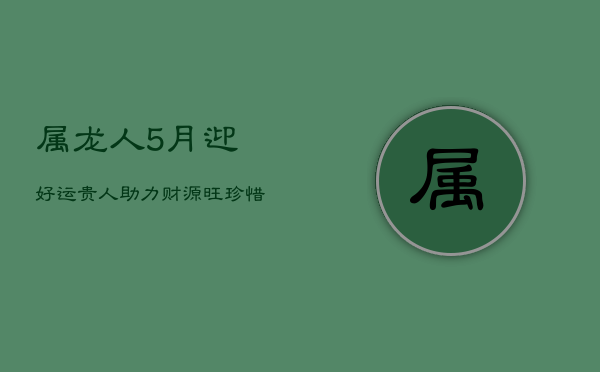 属龙人5月迎好运，贵人助力财源旺，珍惜亲情富贵来  第1张