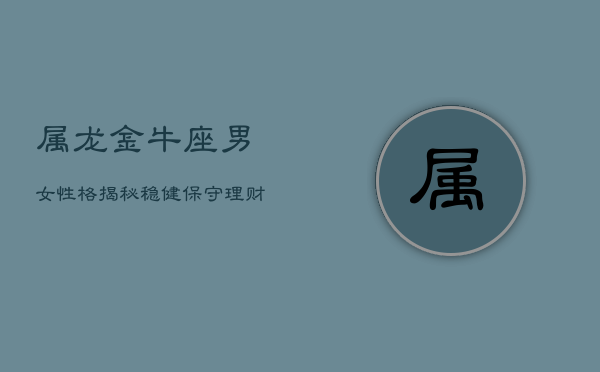 属龙金牛座男女性格揭秘：稳健保守，理财高手，情感世界里的慢热与坚持  第1张