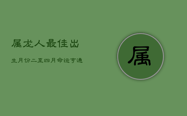属龙人最佳出生月份：二至四月，命运亨通，成就辉煌  第1张