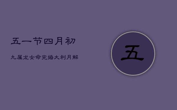 五一节四月初九，属龙女命完婚大利月解析  第1张