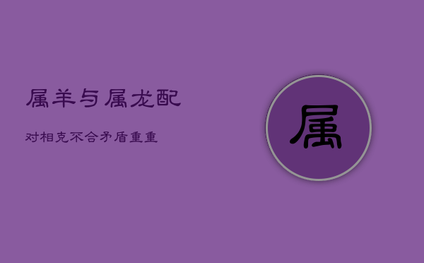 属羊与属龙配对：相克不合，矛盾重重  第1张