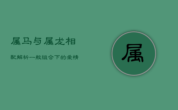 属马与属龙相配解析：一般组合下的爱情经营艺术