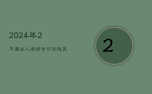 2024年2月属龙人装修吉日：优选良辰，家宅兴旺  第1张