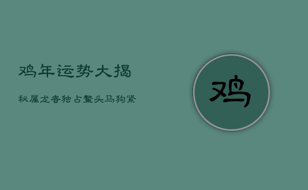 鸡年运势大揭秘：属龙者独占鳌头，马、狗紧随其后，福星高照迎良缘  第1张