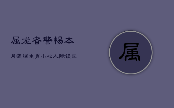 属龙者警惕：本月遇猪生肖，小心人际误区