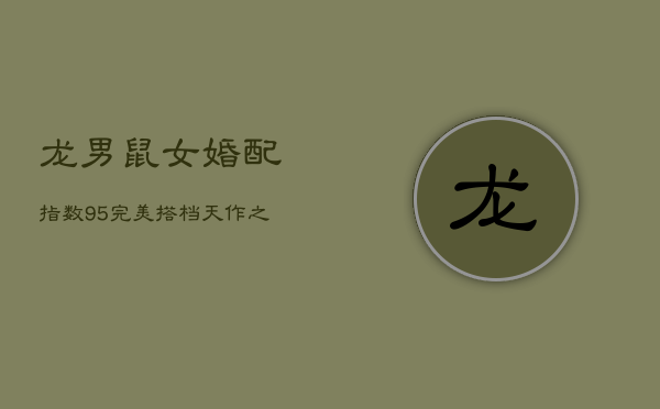 龙男鼠女婚配指数95：完美搭档，天作之合的幸福密码