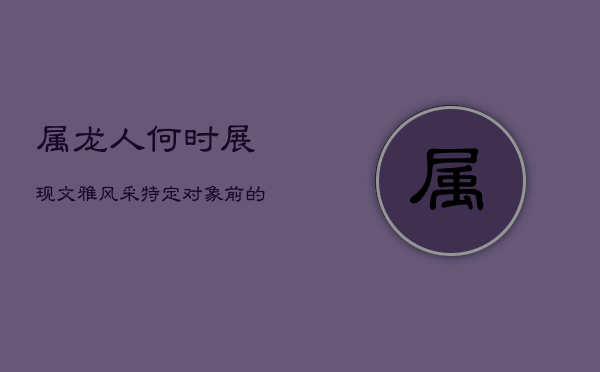 属龙人何时展现文雅风采？特定对象前的优雅转变