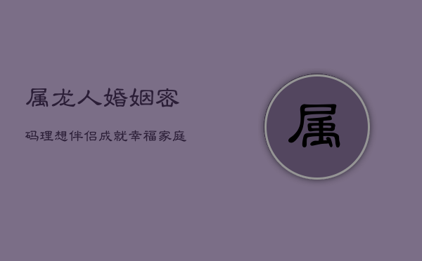 属龙人婚姻密码：理想伴侣成就幸福家庭