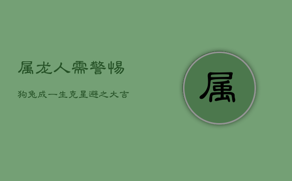 属龙人需警惕：狗兔成一生克星，避之大吉方可兴隆