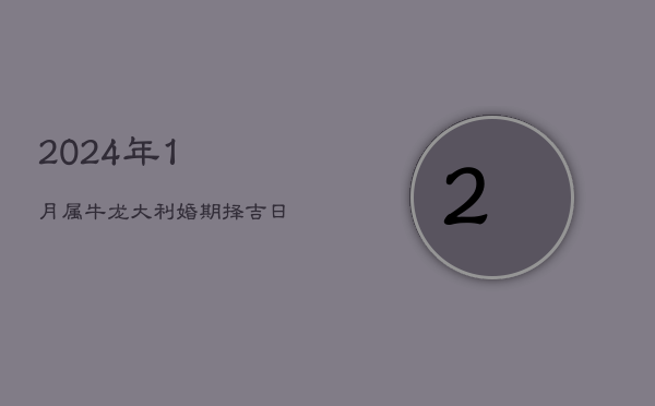 2024年1月属牛龙大利婚期，择吉日启美好婚姻篇章