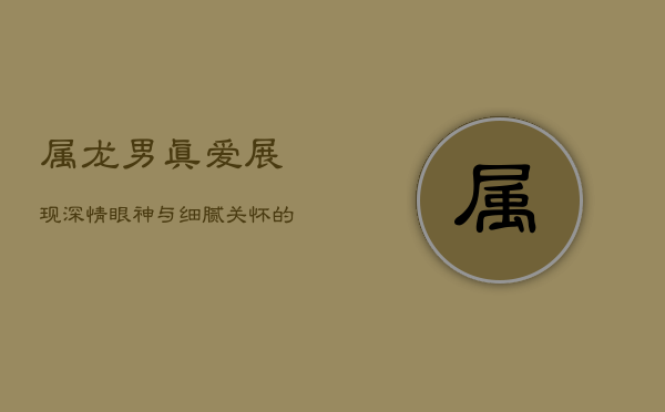 属龙男真爱展现：深情眼神与细腻关怀的标志