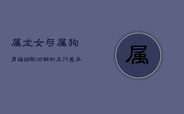 属龙女与属狗男婚姻配对解析：五行差异下的情感融合挑战