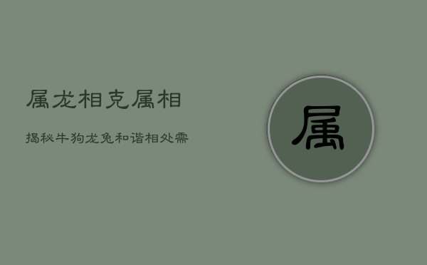 属龙相克属相揭秘：牛、狗、龙、兔，和谐相处需谨慎