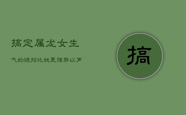 搞定属龙女生气的绝招：比她更强势，以声制人