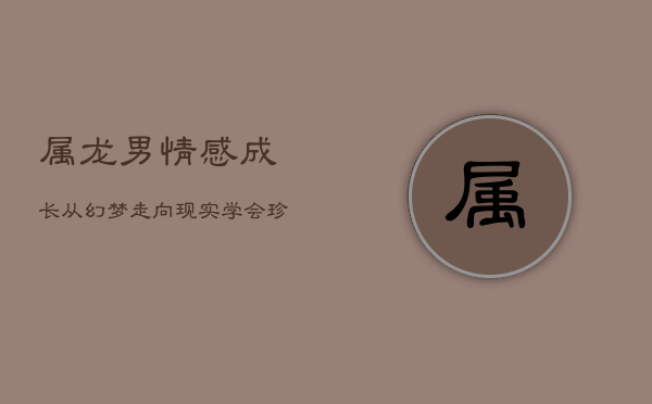 属龙男情感成长：从幻梦走向现实，学会珍惜眼前人