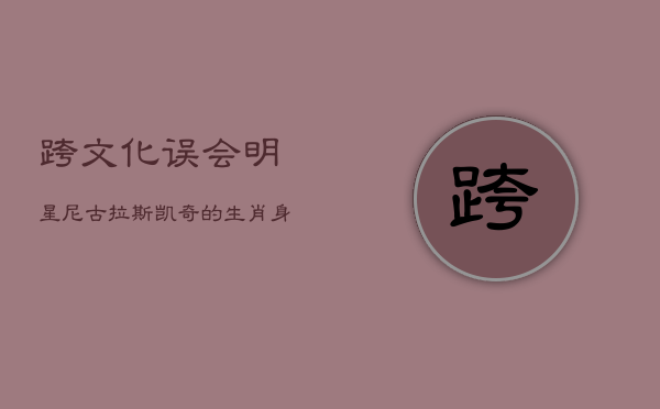跨文化误会：明星尼古拉斯·凯奇的生肖身份认同危机