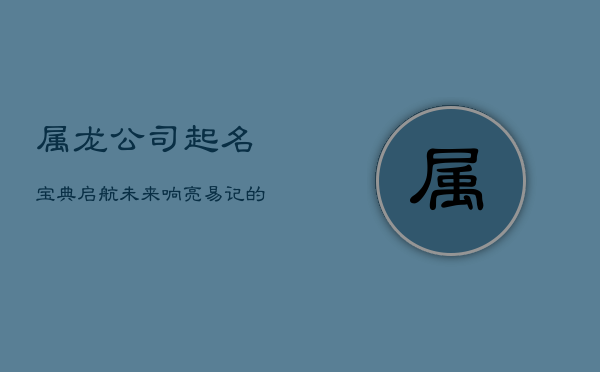 属龙公司起名宝典：启航未来，响亮易记的商业征途