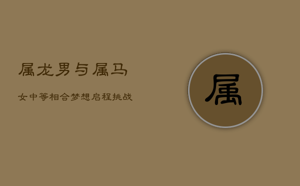 属龙男与属马女：中等相合，梦想启程，挑战持久爱恋