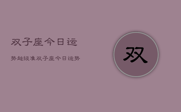 双子座今日运势超级准，双子座今日运势超级准