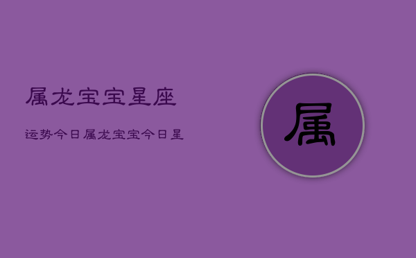 属龙宝宝星座运势今日，属龙宝宝今日星座运势查询  第1张