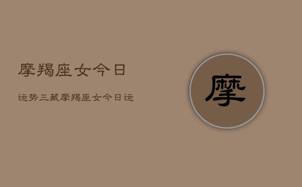 摩羯座女今日运势三藏，摩羯座女今日运势详解