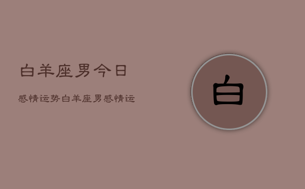 白羊座男今日感情运势，白羊座男感情运势今日