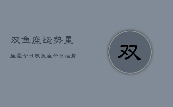双鱼座运势星座屋今日，双鱼座今日运势星座屋