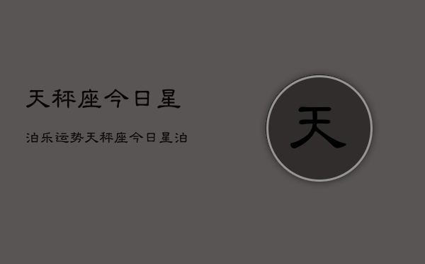 天秤座今日星泊乐运势，天秤座今日星泊乐运势