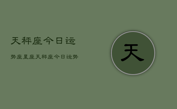 天秤座今日运势座星座，天秤座今日运势星座查询
