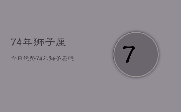 74年狮子座今日运势，74年狮子座运势  第1张