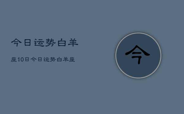 今日运势白羊座10日，今日运势白羊座10月运势