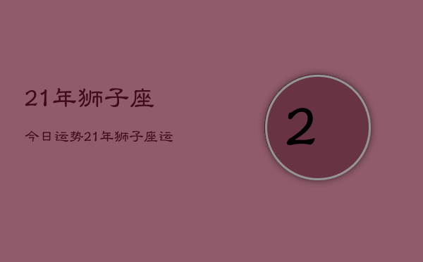 21年狮子座今日运势，21年狮子座运势查询