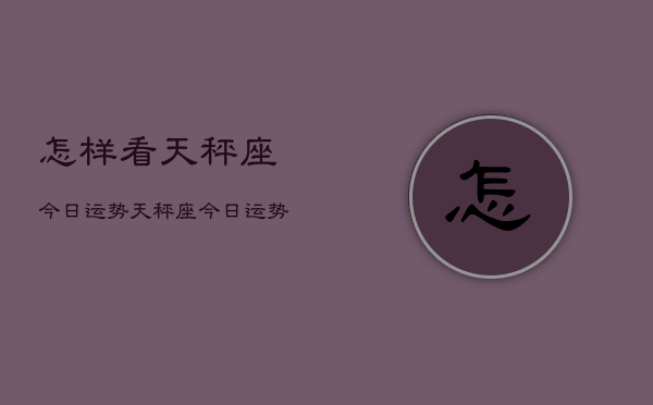 怎样看天秤座今日运势，天秤座今日运势查询