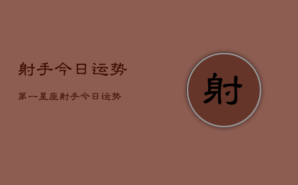 射手今日运势第一星座，射手今日运势