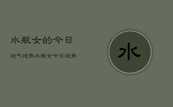 水瓶女的今日运气运势，水瓶女今日运势占卜