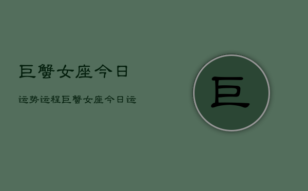 巨蟹女座今日运势运程，巨蟹女座今日运势查询