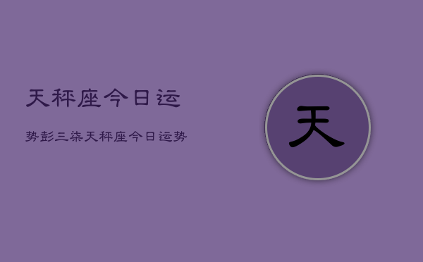 天秤座今日运势彭三柒，天秤座今日运势查询彭三柒  第1张