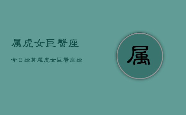 属虎女巨蟹座今日运势，属虎女巨蟹座运势今日查询  第1张