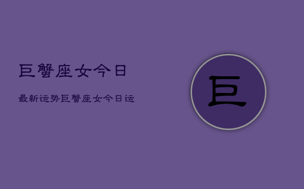 巨蟹座女今日最新运势，巨蟹座女今日运势详解  第1张