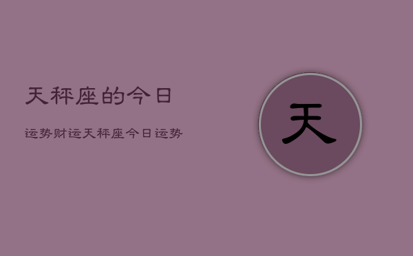 天秤座的今日运势财运，天秤座今日运势财运查询  第1张