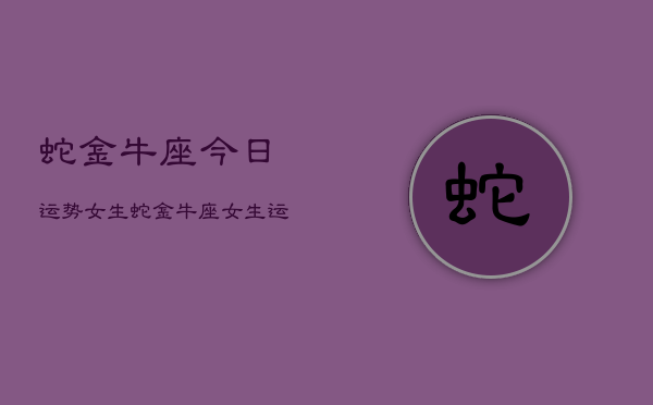蛇金牛座今日运势女生，蛇金牛座女生运势  第1张